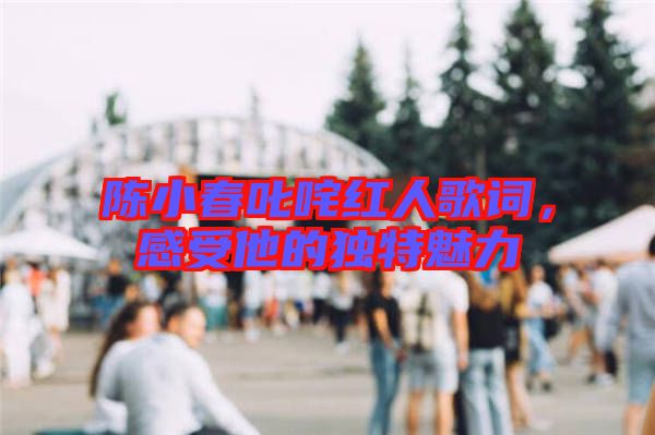 陳小春叱咤紅人歌詞，感受他的獨(dú)特魅力