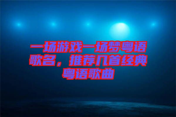 一場(chǎng)游戲一場(chǎng)夢(mèng)粵語歌名，推薦幾首經(jīng)典粵語歌曲