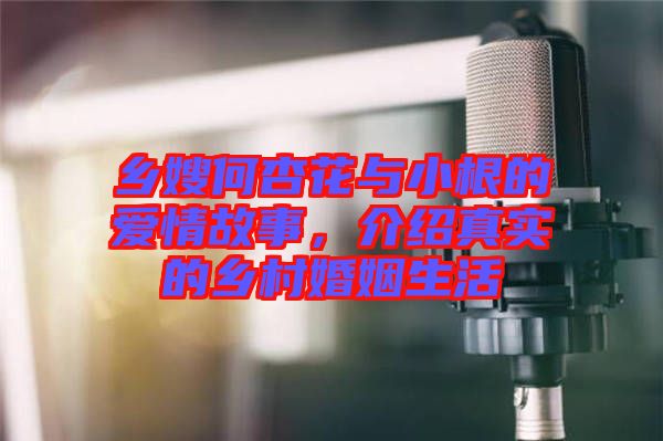 鄉(xiāng)嫂何杏花與小根的愛情故事，介紹真實的鄉(xiāng)村婚姻生活