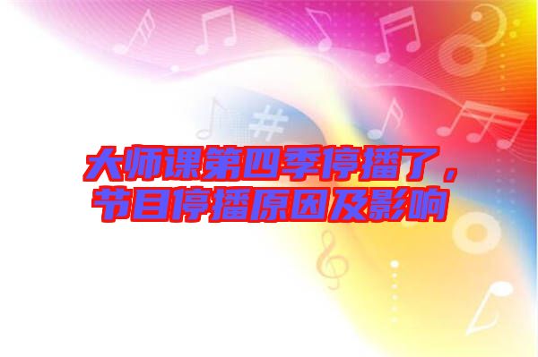 大師課第四季停播了，節(jié)目停播原因及影響