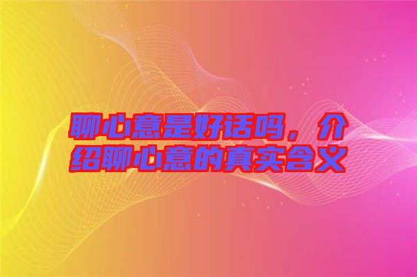 聊心意是好話嗎，介紹聊心意的真實(shí)含義