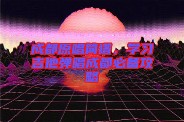 成都原唱簡譜，學(xué)習(xí)吉他彈唱成都必備攻略