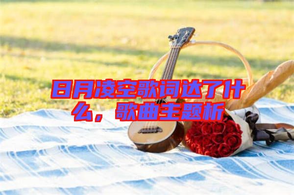 日月凌空歌詞達(dá)了什么，歌曲主題析