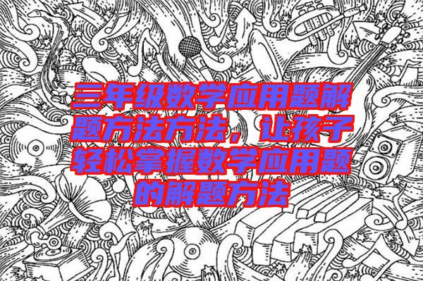 三年級(jí)數(shù)學(xué)應(yīng)用題解題方法方法，讓孩子輕松掌握數(shù)學(xué)應(yīng)用題的解題方法