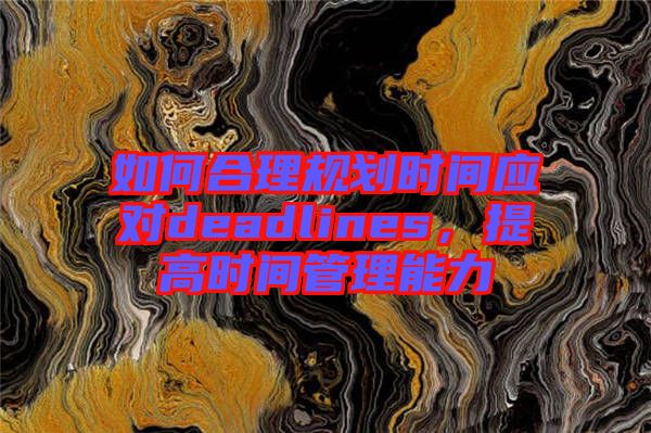 如何合理規(guī)劃時(shí)間應(yīng)對(duì)deadlines，提高時(shí)間管理能力