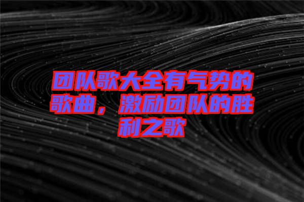 團(tuán)隊(duì)歌大全有氣勢的歌曲，激勵(lì)團(tuán)隊(duì)的勝利之歌