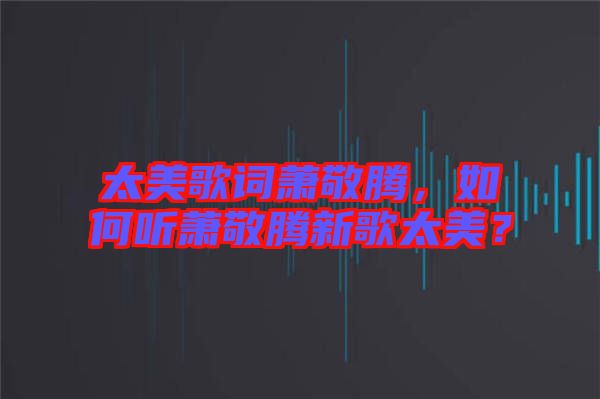 太美歌詞蕭敬騰，如何聽蕭敬騰新歌太美？