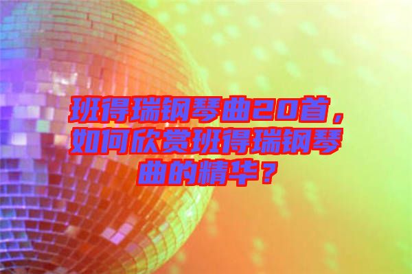 班得瑞鋼琴曲20首，如何欣賞班得瑞鋼琴曲的精華？