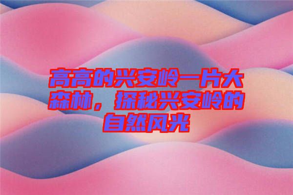 高高的興安嶺一片大森林，探秘興安嶺的自然風(fēng)光