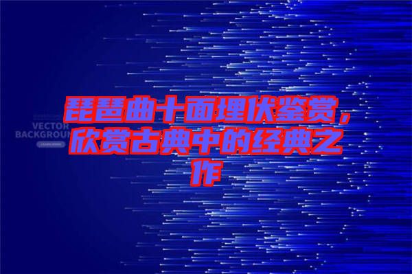 琵琶曲十面埋伏鑒賞，欣賞古典中的經(jīng)典之作