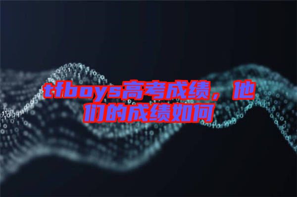 tfboys高考成績，他們的成績?nèi)绾? width=