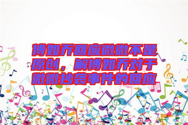 傅如喬回應(yīng)微微不是原創(chuàng)，解傅如喬對于微微抄襲事件的回應(yīng)