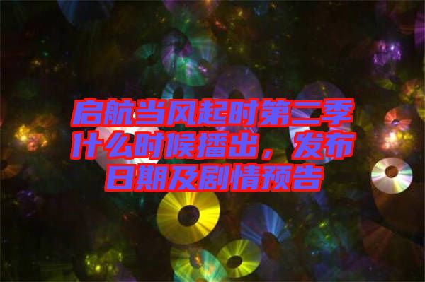 啟航當(dāng)風(fēng)起時(shí)第二季什么時(shí)候播出，發(fā)布日期及劇情預(yù)告