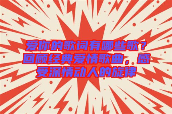 愛(ài)你的歌詞有哪些歌？回顧經(jīng)典愛(ài)情歌曲，感受深情動(dòng)人的旋律