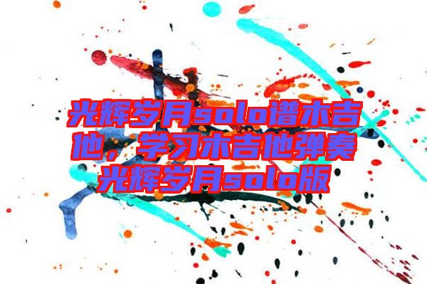 光輝歲月solo譜木吉他，學習木吉他彈奏光輝歲月solo版
