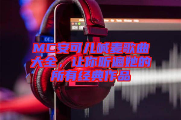 MC安可兒喊麥歌曲大全，讓你聽遍她的所有經典作品