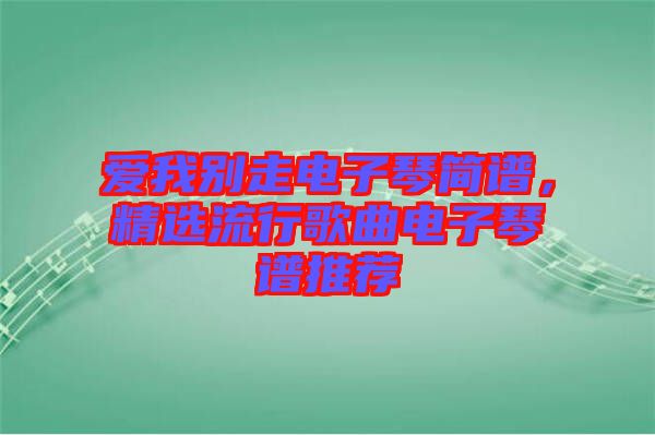 愛(ài)我別走電子琴簡(jiǎn)譜，精選流行歌曲電子琴譜推薦