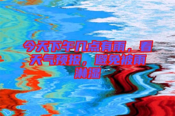 今天下午幾點(diǎn)有雨，看天氣預(yù)報(bào)，避免被雨淋濕