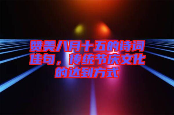 贊美八月十五的詩詞佳句，傳統(tǒng)節(jié)慶文化的達到方式
