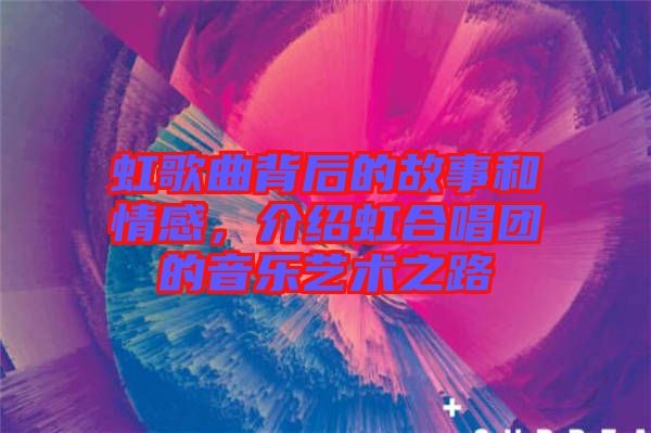虹歌曲背后的故事和情感，介紹虹合唱團的音樂藝術(shù)之路