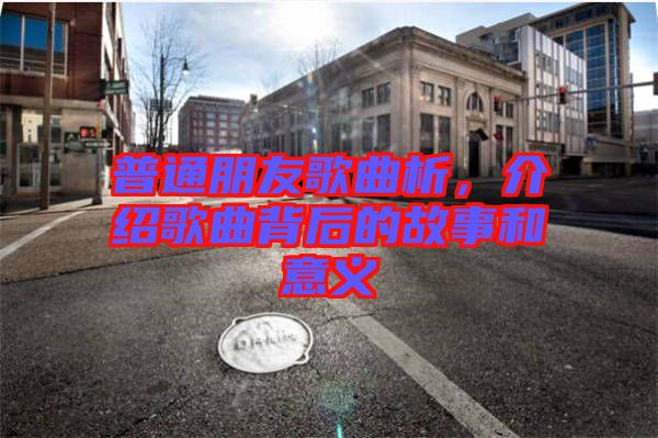 普通朋友歌曲析，介紹歌曲背后的故事和意義