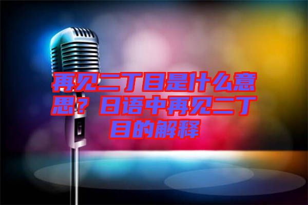 再見(jiàn)二丁目是什么意思？日語(yǔ)中再見(jiàn)二丁目的解釋