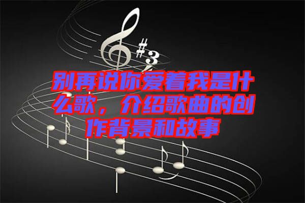 別再說你愛著我是什么歌，介紹歌曲的創(chuàng)作背景和故事