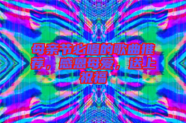 母親節(jié)必唱的歌曲推薦，感恩母愛，送上祝福