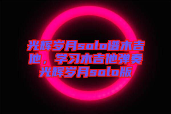 光輝歲月solo譜木吉他，學(xué)習(xí)木吉他彈奏光輝歲月solo版