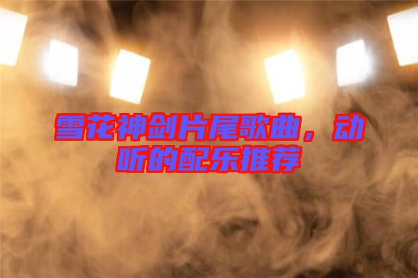 雪花神劍片尾歌曲，動(dòng)聽(tīng)的配樂(lè)推薦