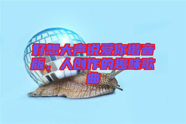 好想大聲說(shuō)愛(ài)你諧音版，人創(chuàng)作的趣味歌曲