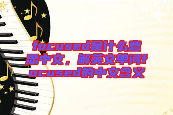 focused是什么意思中文，解英文單詞focused的中文含義