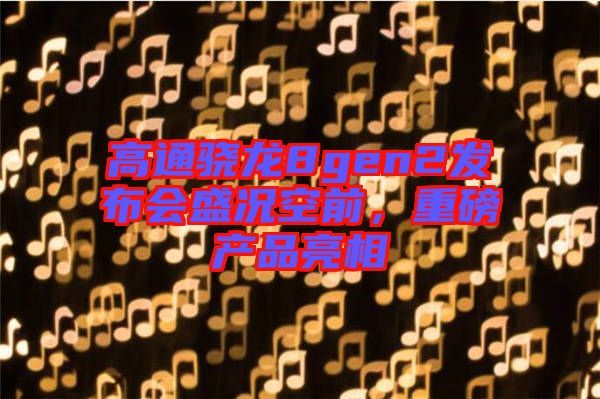 高通驍龍8gen2發(fā)布會(huì)盛況空前，重磅產(chǎn)品亮相