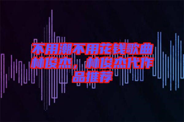 不用潮不用花錢歌曲林俊杰，林俊杰代作品推薦