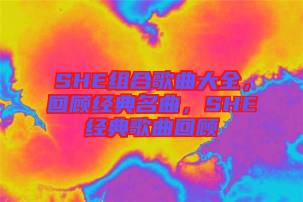 SHE組合歌曲大全，回顧經(jīng)典名曲，SHE經(jīng)典歌曲回顧