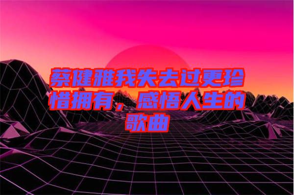 蔡健雅我失去過(guò)更珍惜擁有，感悟人生的歌曲