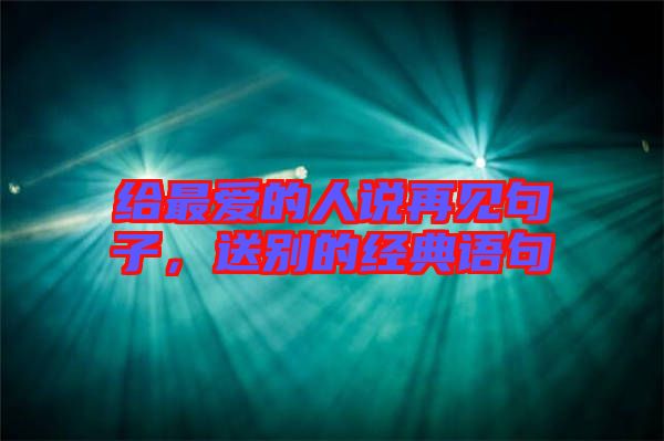 給最?lèi)?ài)的人說(shuō)再見(jiàn)句子，送別的經(jīng)典語(yǔ)句