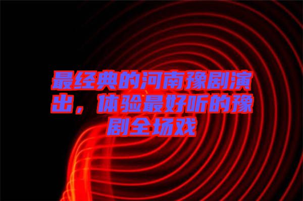 最經(jīng)典的河南豫劇演出，體驗(yàn)最好聽(tīng)的豫劇全場(chǎng)戲
