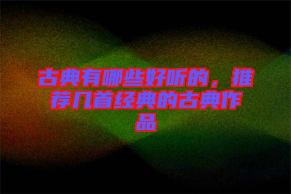 古典有哪些好聽的，推薦幾首經典的古典作品