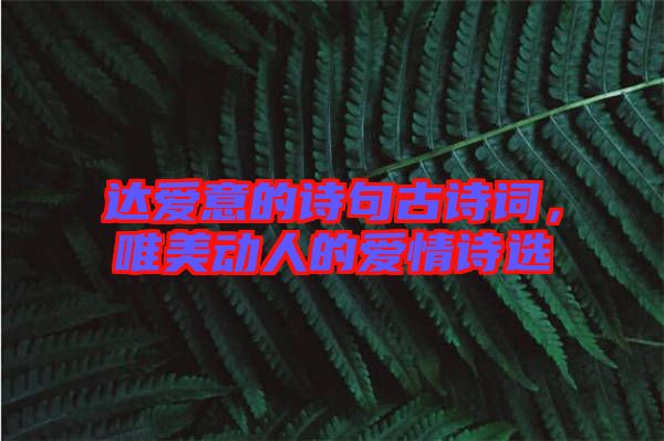 達愛意的詩句古詩詞，唯美動人的愛情詩選