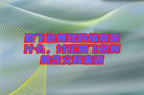 眉飛色舞現(xiàn)的情景是什么，討論眉飛色舞的含義和來源