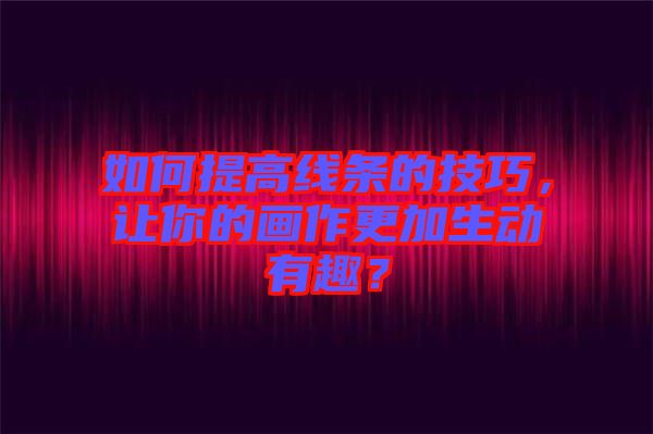 如何提高線條的技巧，讓你的畫作更加生動有趣？