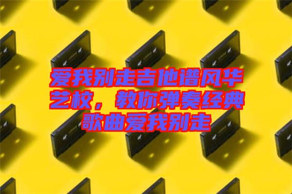 愛我別走吉他譜風(fēng)華藝校，教你彈奏經(jīng)典歌曲愛我別走