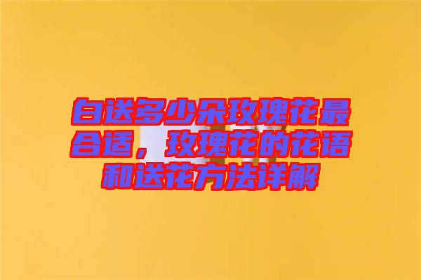 白送多少朵玫瑰花最合適，玫瑰花的花語(yǔ)和送花方法詳解