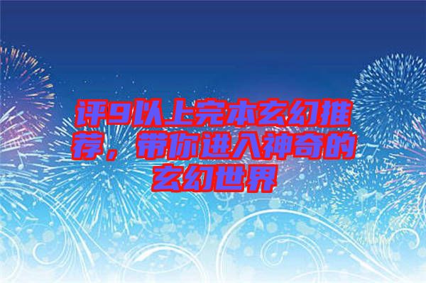評(píng)9以上完本玄幻推薦，帶你進(jìn)入神奇的玄幻世界