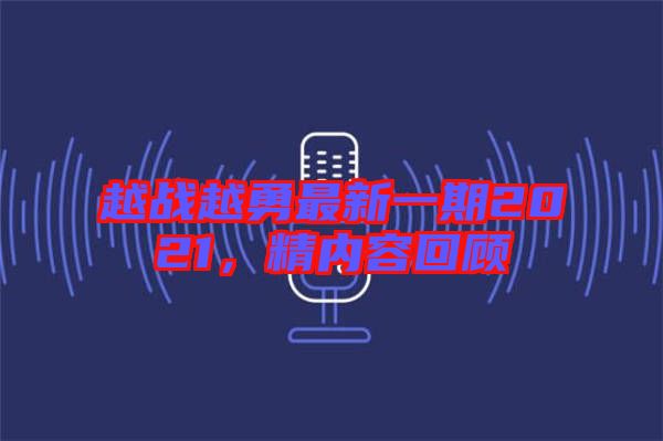 越戰(zhàn)越勇最新一期2021，精內(nèi)容回顧