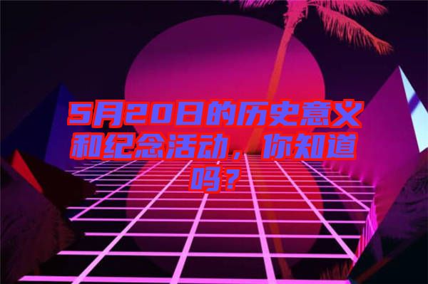 5月20日的歷史意義和紀(jì)念活動(dòng)，你知道嗎？