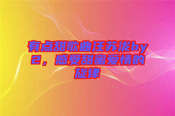 有點甜歌曲汪蘇瀧by2，感受甜蜜愛情的旋律