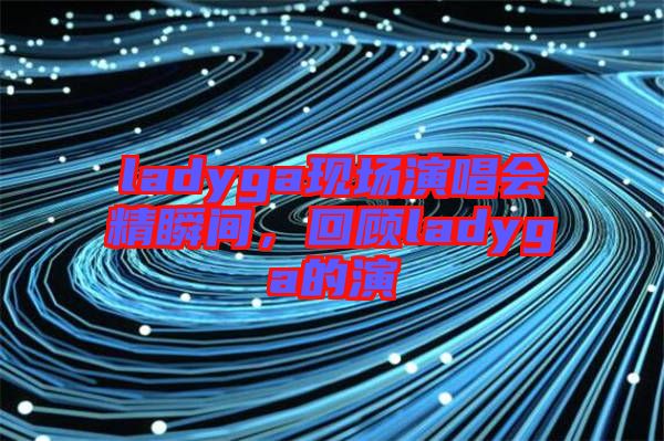 ladyga現(xiàn)場(chǎng)演唱會(huì)精瞬間，回顧ladyga的演