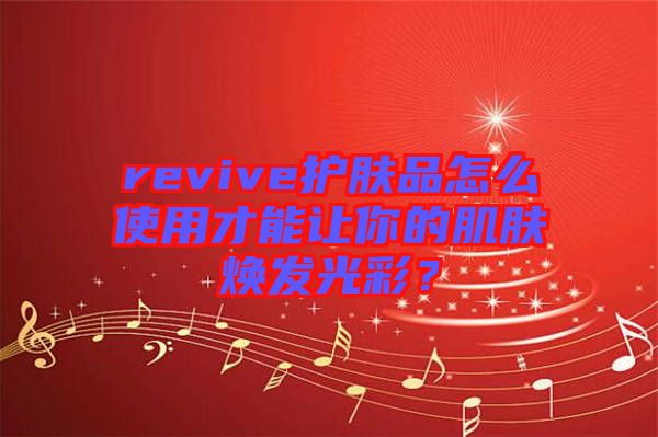 revive護膚品怎么使用才能讓你的肌膚煥發(fā)光彩？
